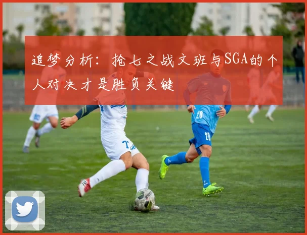 追梦分析：抢七之战文班与SGA的个人对决才是胜负关键