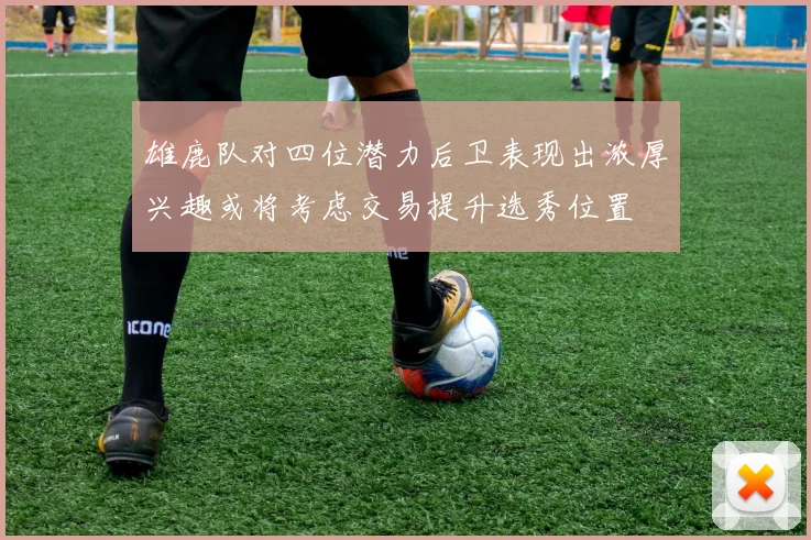 雄鹿队对四位潜力后卫表现出浓厚兴趣或将考虑交易提升选秀位置