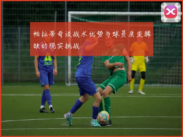 帕拉蒂奇谈战术优势与球员质变稀缺的现实挑战