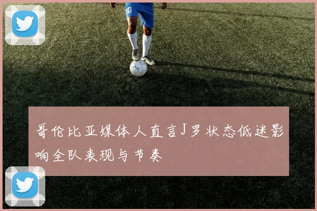 哥伦比亚媒体人直言J罗状态低迷影响全队表现与节奏