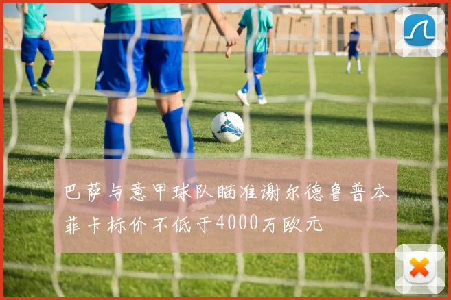 巴萨与意甲球队瞄准谢尔德鲁普本菲卡标价不低于4000万欧元