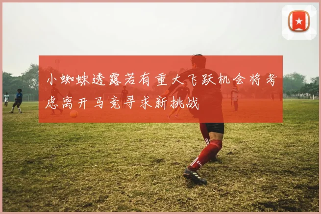 小蜘蛛透露若有重大飞跃机会将考虑离开马竞寻求新挑战
