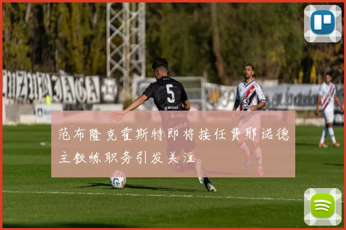 范布隆克霍斯特即将接任费耶诺德主教练职务引发关注