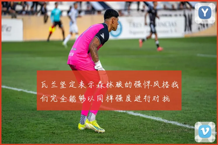 瓦兰坚定表示森林狼的强悍风格我们完全能够以同样强度进行对抗