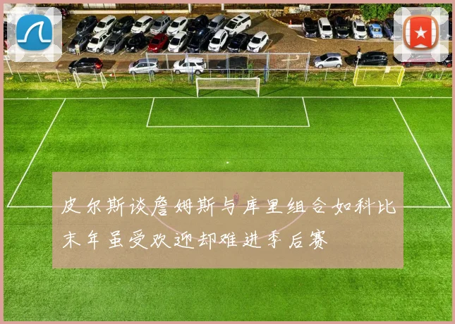 皮尔斯谈詹姆斯与库里组合如科比末年虽受欢迎却难进季后赛