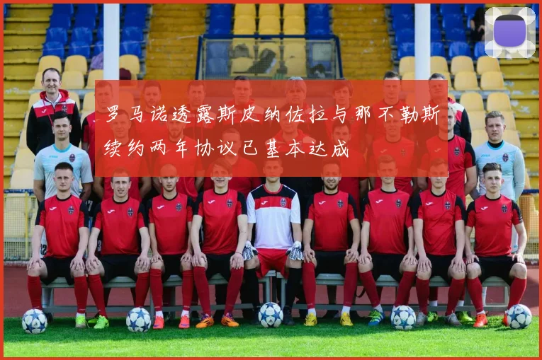 罗马诺透露斯皮纳佐拉与那不勒斯续约两年协议已基本达成