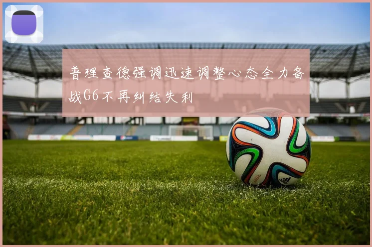 普理查德强调迅速调整心态全力备战G6不再纠结失利