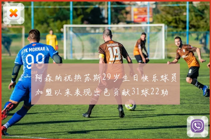 阿森纳祝热苏斯29岁生日快乐球员加盟以来表现出色贡献31球22助