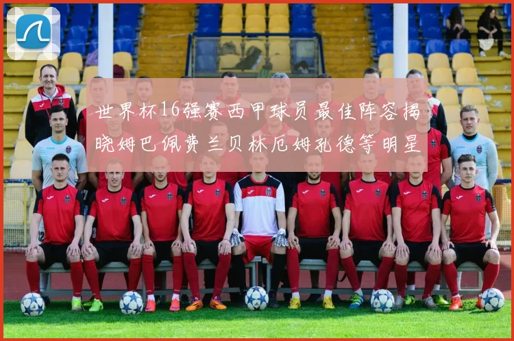 世界杯16强赛西甲球员最佳阵容揭晓姆巴佩费兰贝林厄姆孔德等明星入选