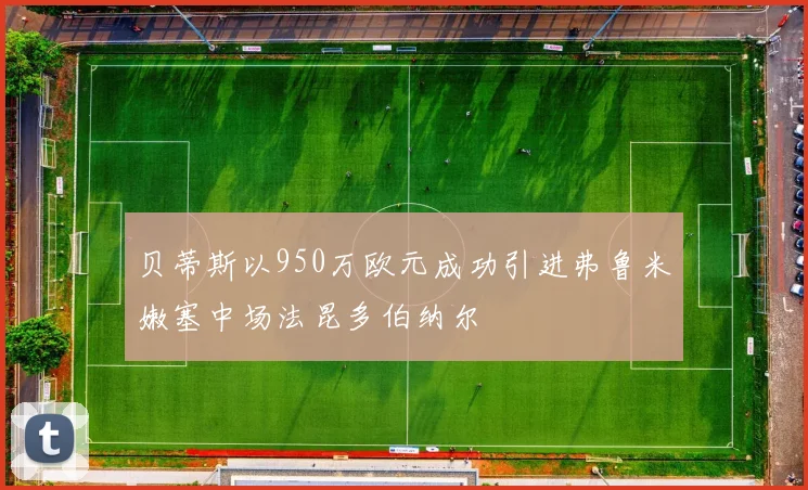 贝蒂斯以950万欧元成功引进弗鲁米嫩塞中场法昆多伯纳尔