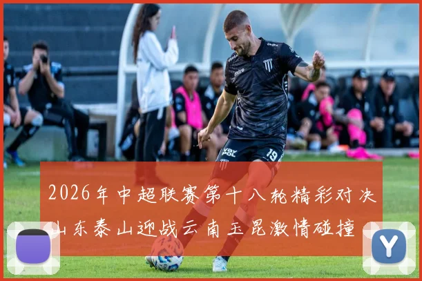 2026年中超联赛第十八轮精彩对决山东泰山迎战云南玉昆激情碰撞