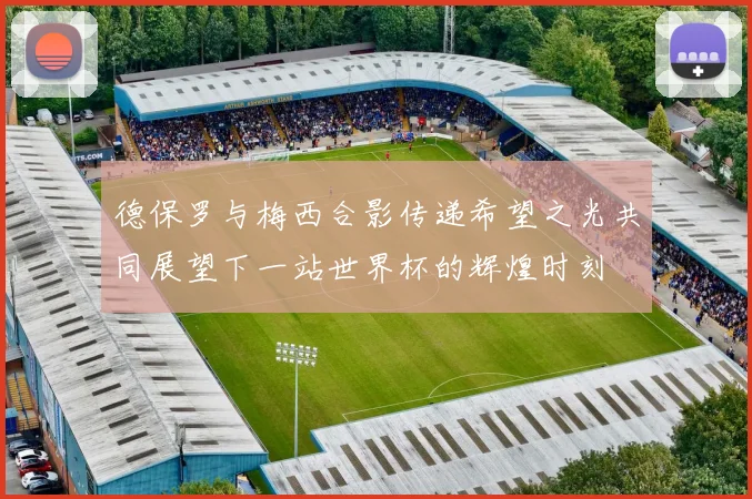 德保罗与梅西合影传递希望之光共同展望下一站世界杯的辉煌时刻