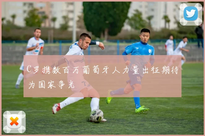 C罗携数百万葡萄牙人力量出征期待为国家争光
