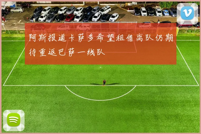 阿斯报道卡萨多希望租借离队仍期待重返巴萨一线队