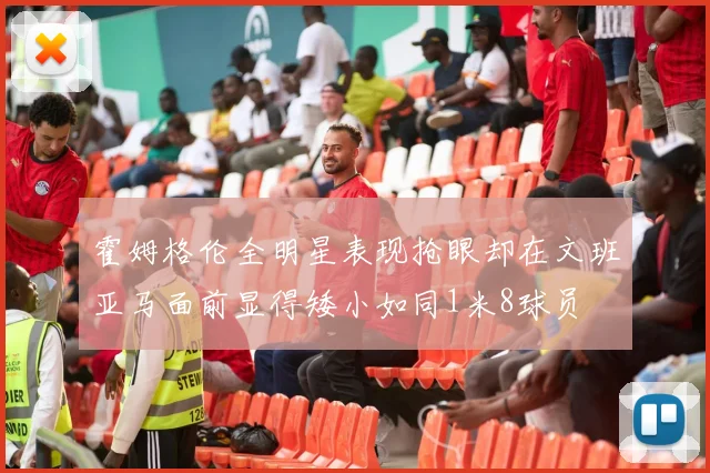 霍姆格伦全明星表现抢眼却在文班亚马面前显得矮小如同1米8球员