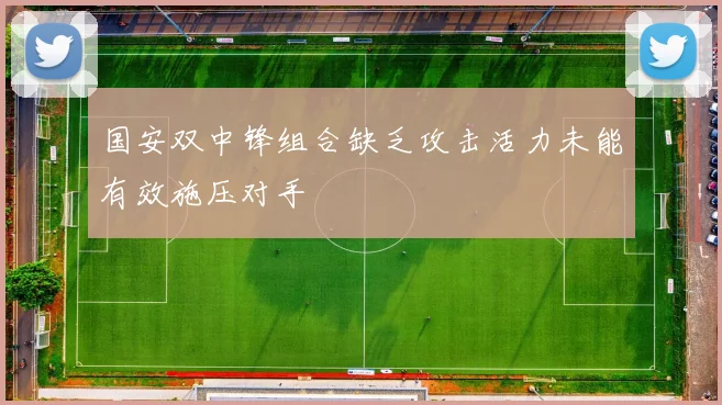 国安双中锋组合缺乏攻击活力未能有效施压对手