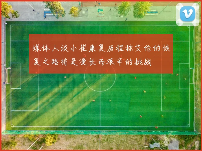 媒体人谈小崔康复历程称艾伦的恢复之路将是漫长而艰辛的挑战