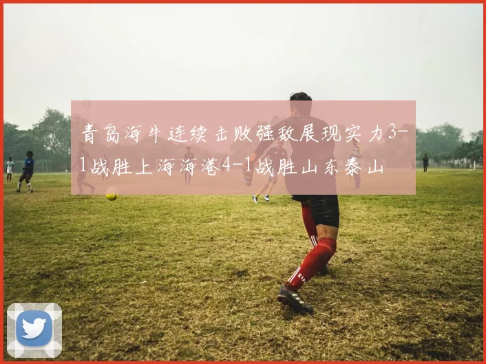 青岛海牛连续击败强敌展现实力3-1战胜上海海港4-1战胜山东泰山