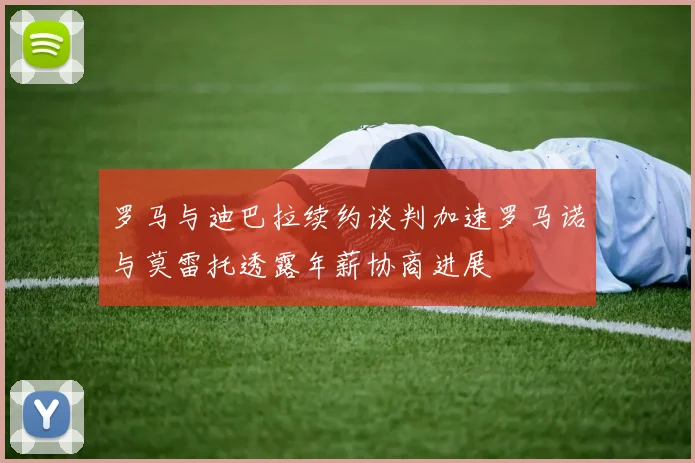 罗马与迪巴拉续约谈判加速罗马诺与莫雷托透露年薪协商进展